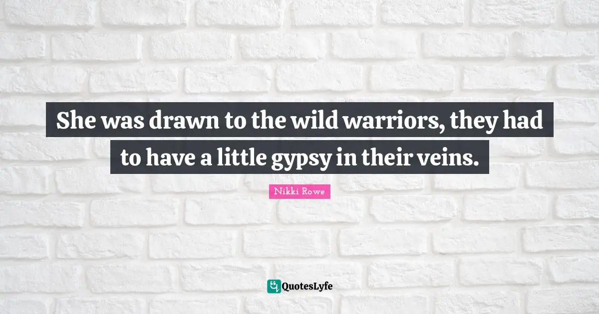 She was drawn to the wild warriors, they had to have a little gypsy in their veins.