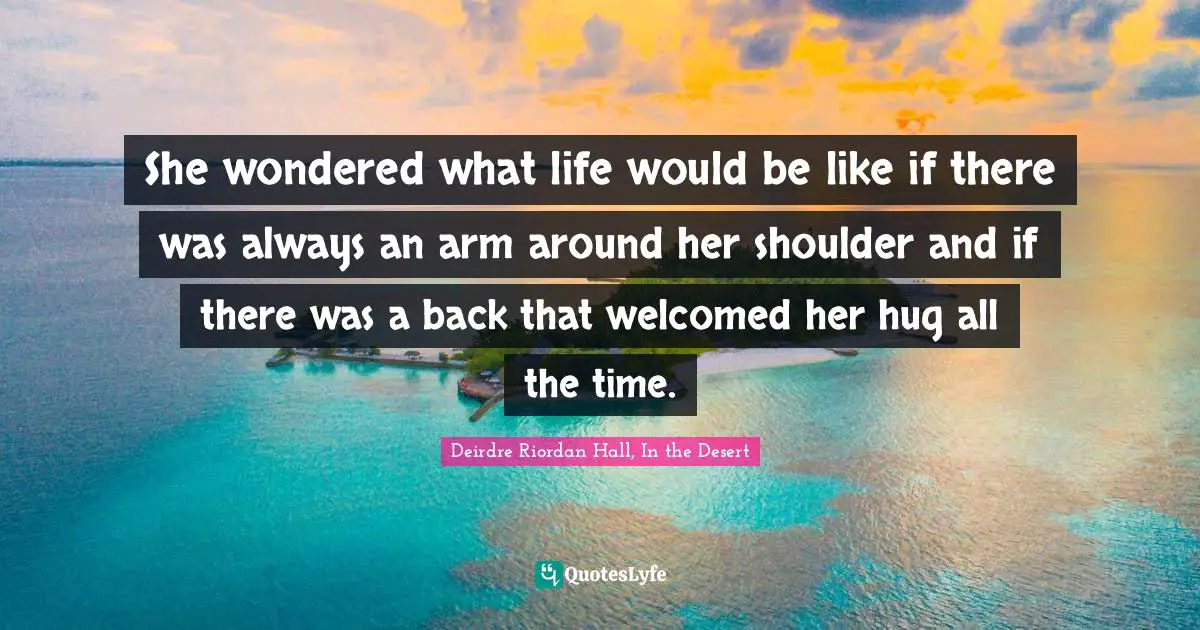 She wondered what life would be like if there was always an arm around her shoulder and if there was a back that welcomed her hug all the time.