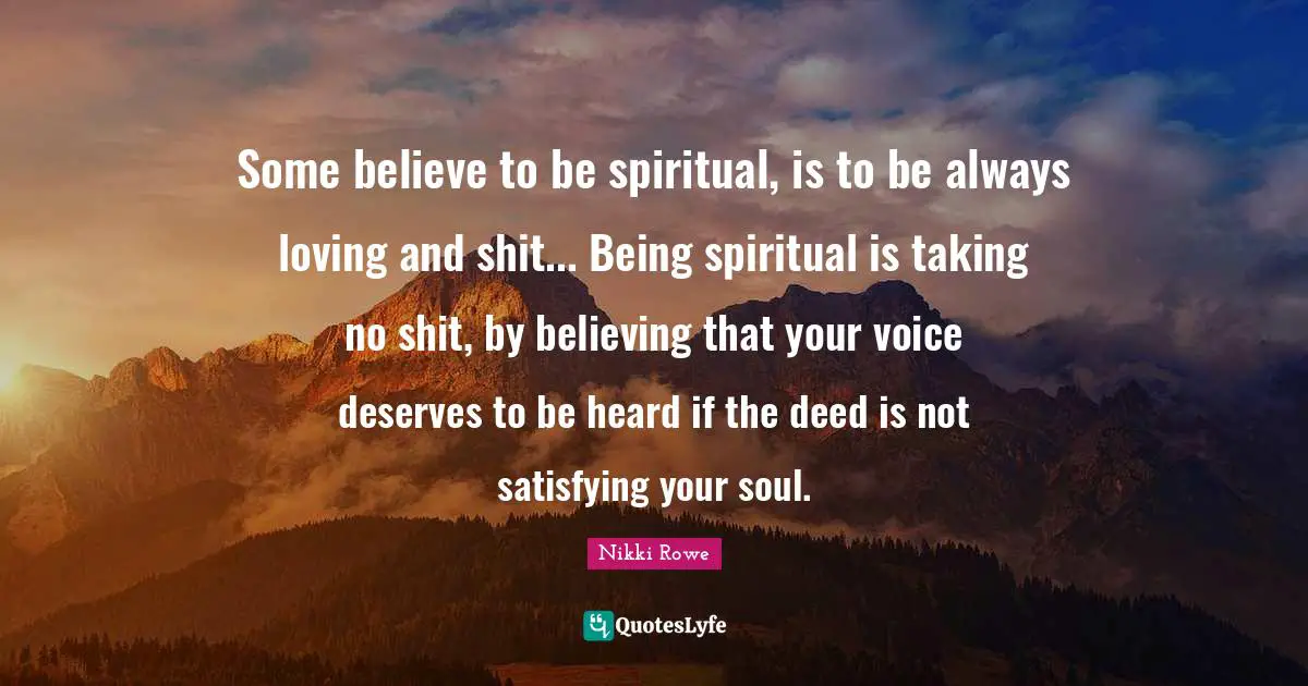 Some believe to be spiritual, is to be always loving and shit... Being spiritual is taking no shit, by believing that your voice deserves to be heard if the deed is not satisfying your soul.