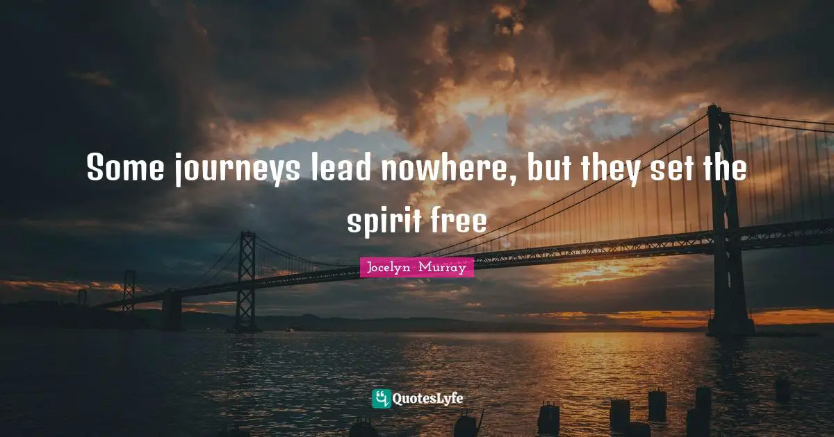 Some journeys lead nowhere, but they set the spirit free