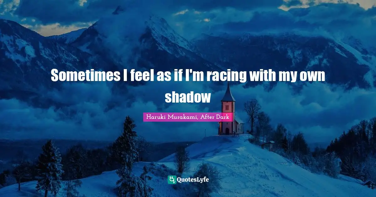 Sometimes I feel as if I'm racing with my own shadow
