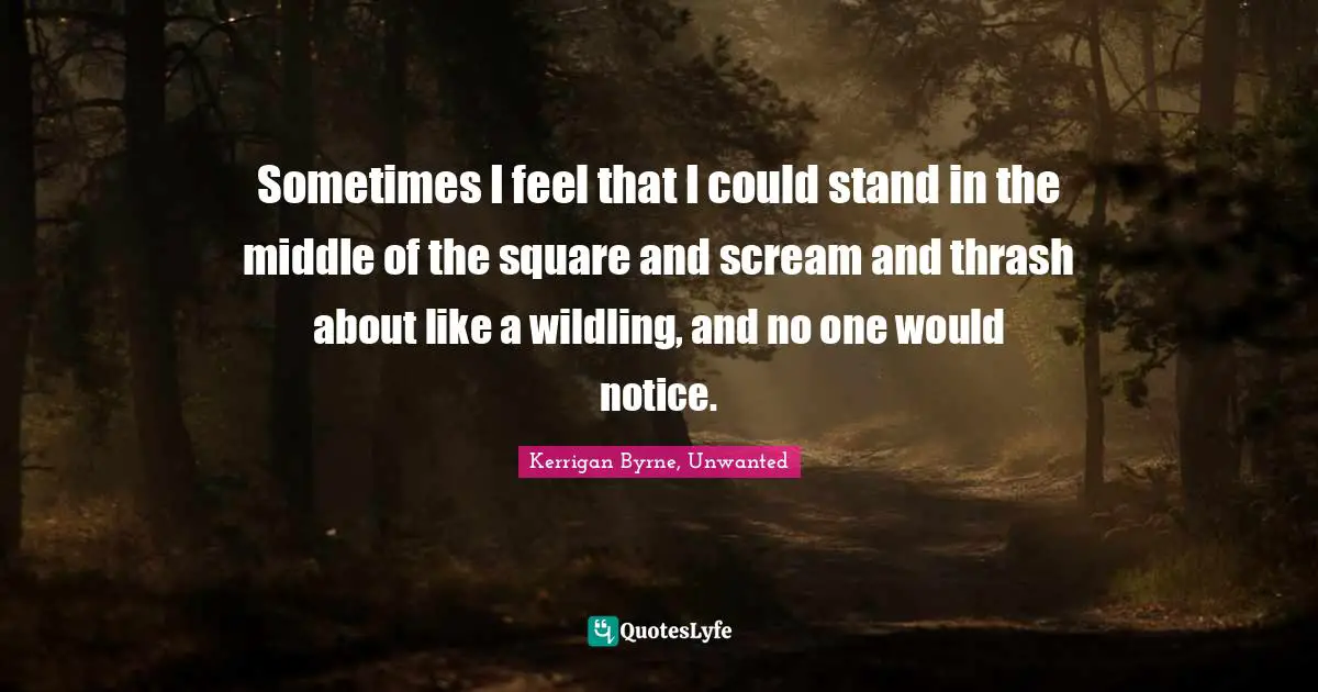 Sometimes I feel that I could stand in the middle of the square and scream and thrash about like a wildling, and no one would notice.