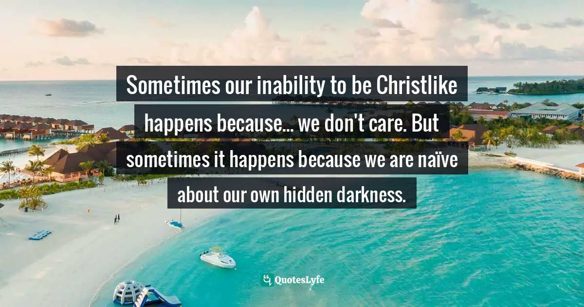 Sometimes our inability to be Christlike happens because... we don't care. But sometimes it happens because we are naïve about our own hidden darkness.