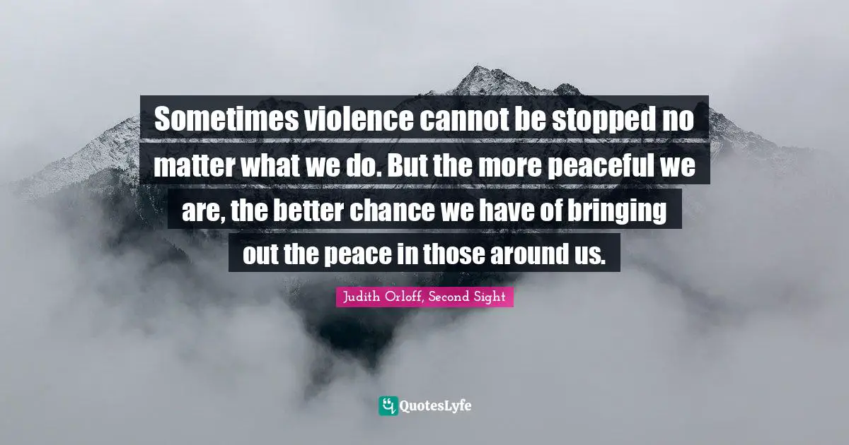 Sometimes violence cannot be stopped no matter what we do. But the more peaceful we are, the better chance we have of bringing out the peace in those around us.