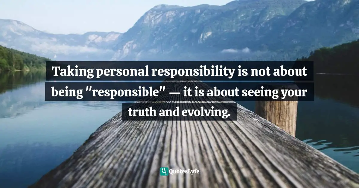 Taking personal responsibility is not about being "responsible" — it is about seeing your truth and evolving.