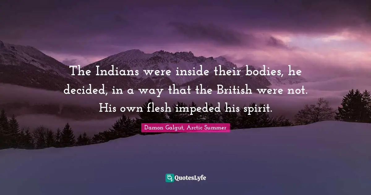 The Indians were inside their bodies, he decided, in a way that the British were not. His own flesh impeded his spirit.