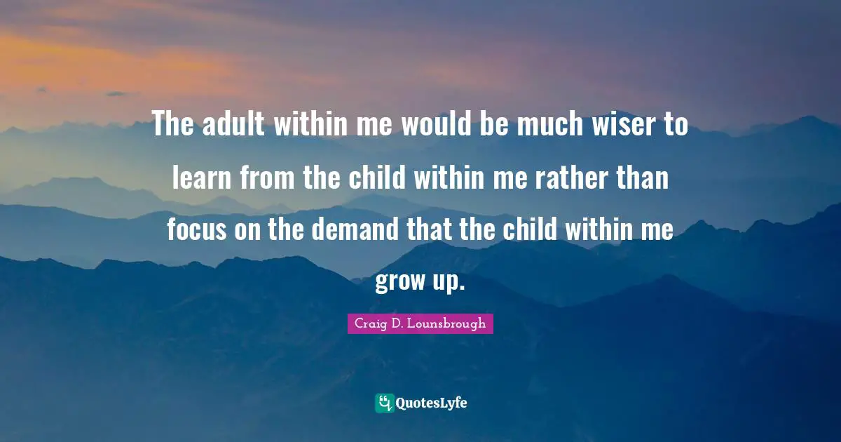 Maturing Quotes: "The adult within me would be much wiser to learn from the child within me rather than focus on the demand that the child within me grow up."