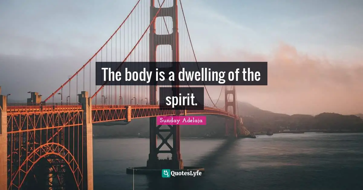 The body is a dwelling of the spirit.