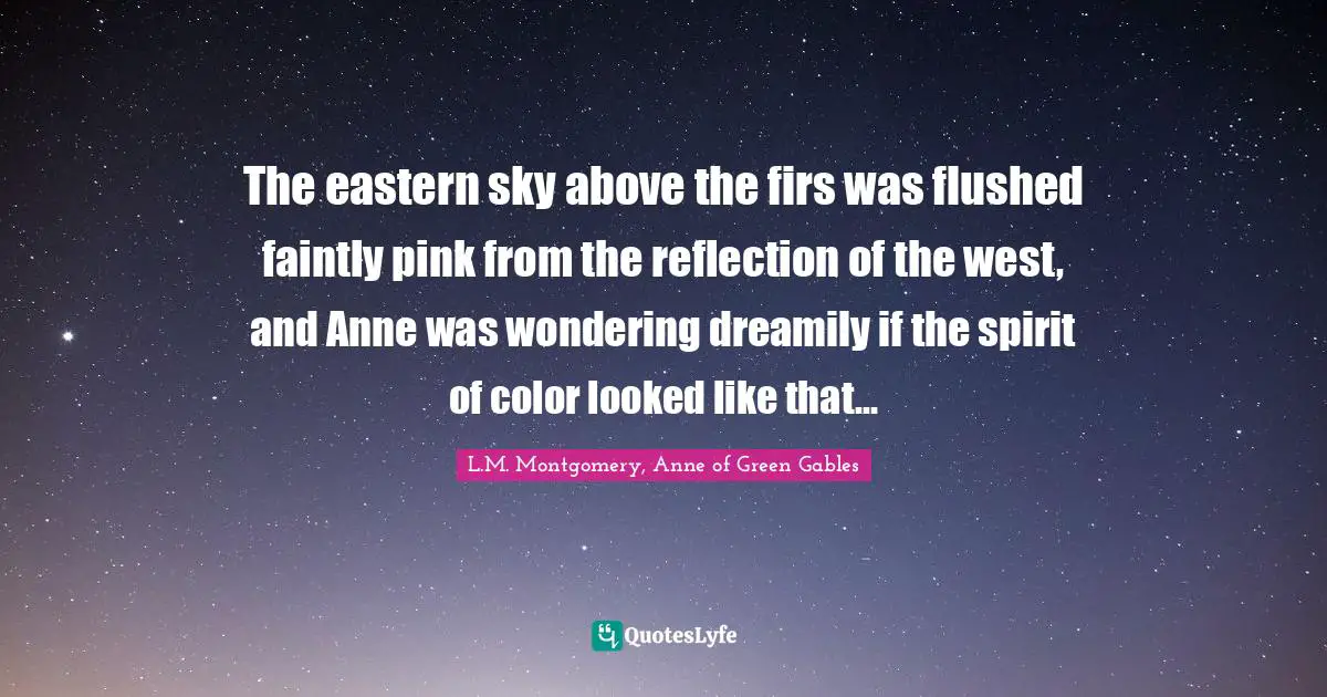 The eastern sky above the firs was flushed faintly pink from the reflection of the west, and Anne was wondering dreamily if the spirit of color looked like that…