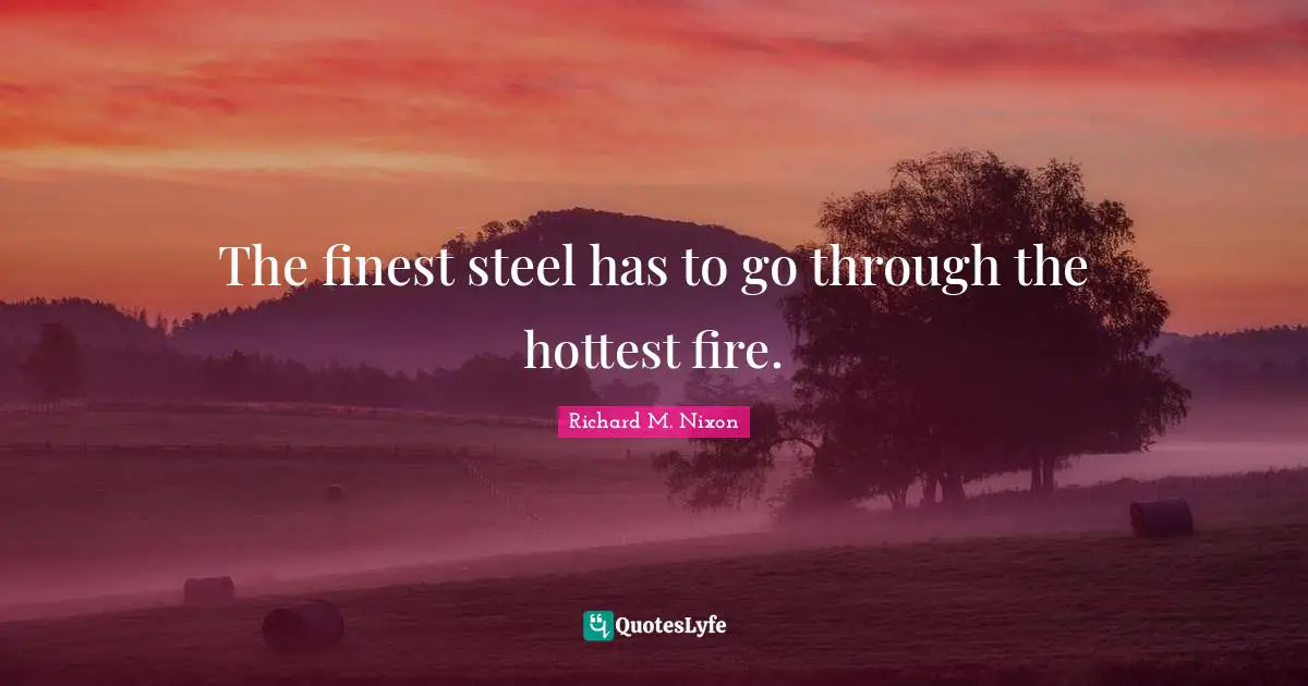 Richard M. Nixon Quotes: "The finest steel has to go through the hottest fire."