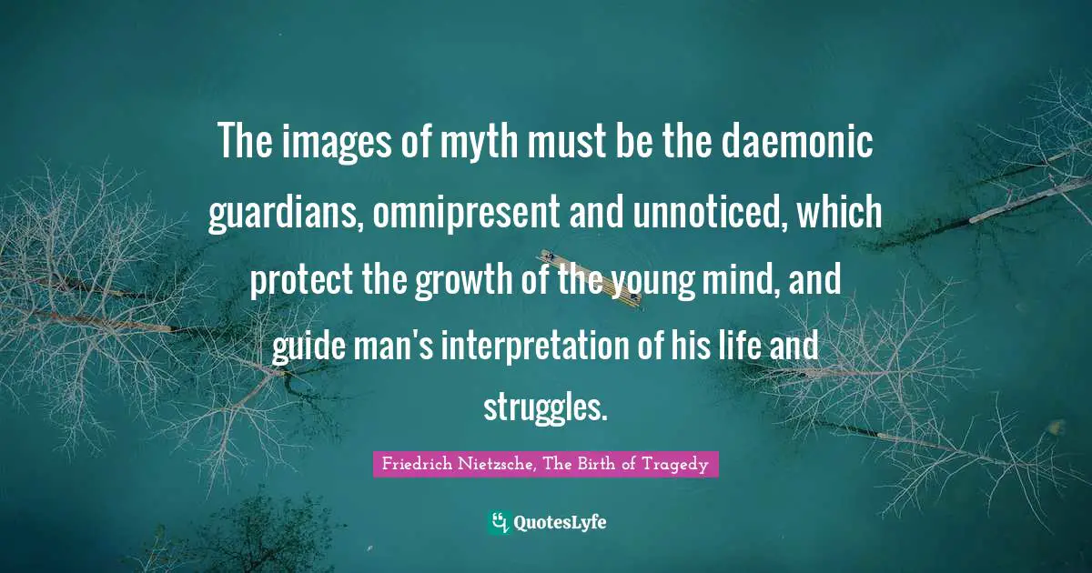 The images of myth must be the daemonic guardians, omnipresent and unnoticed, which protect the growth of the young mind, and guide man's interpretation of his life and struggles.