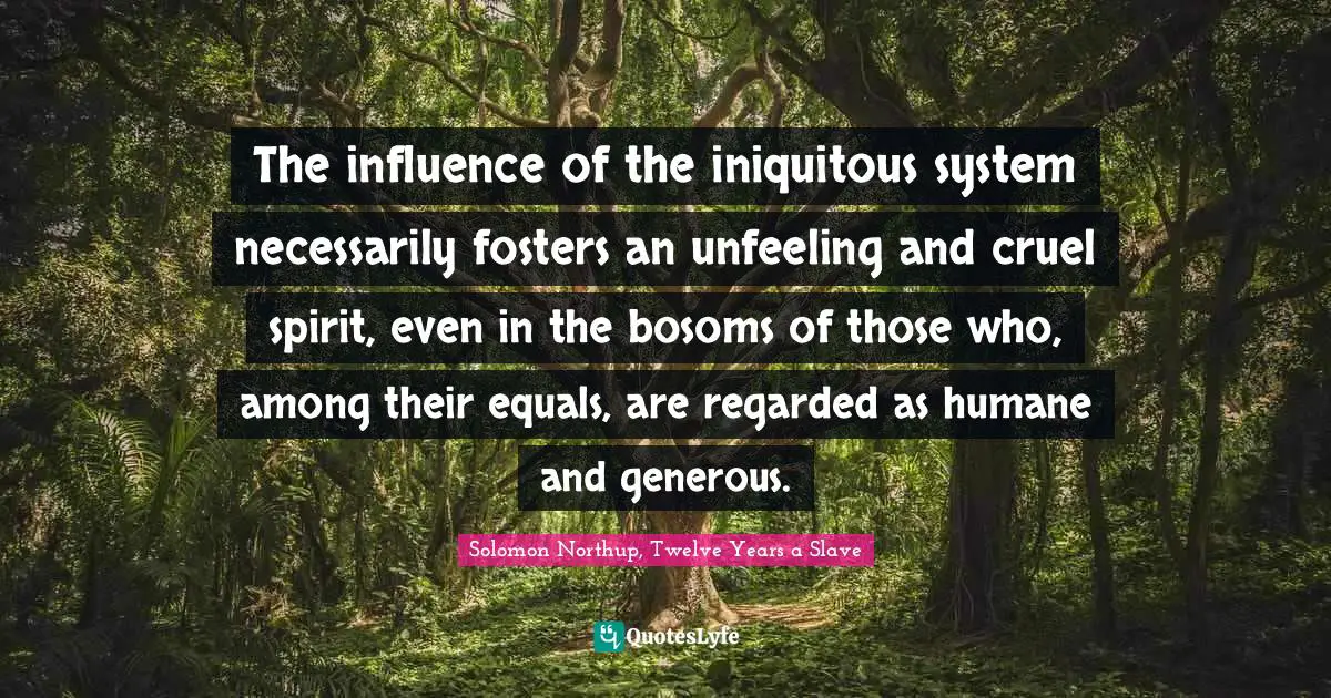 The influence of the iniquitous system necessarily fosters an unfeeling and cruel spirit, even in the bosoms of those who, among their equals, are regarded as humane and generous.