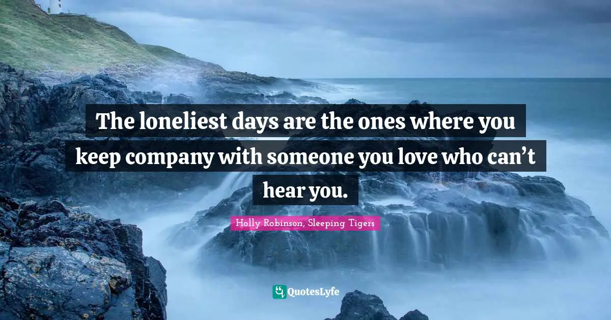 The loneliest days are the ones where you keep company with someone you love who can’t hear you.
