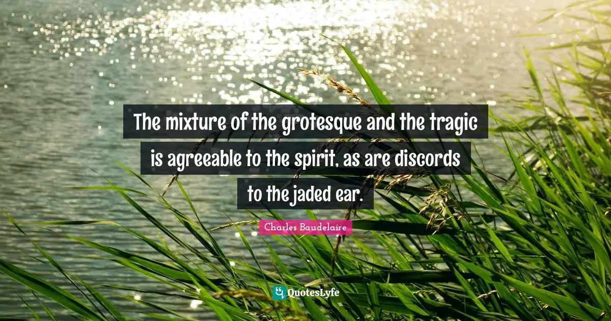 The mixture of the grotesque and the tragic is agreeable to the spirit, as are discords to the jaded ear.