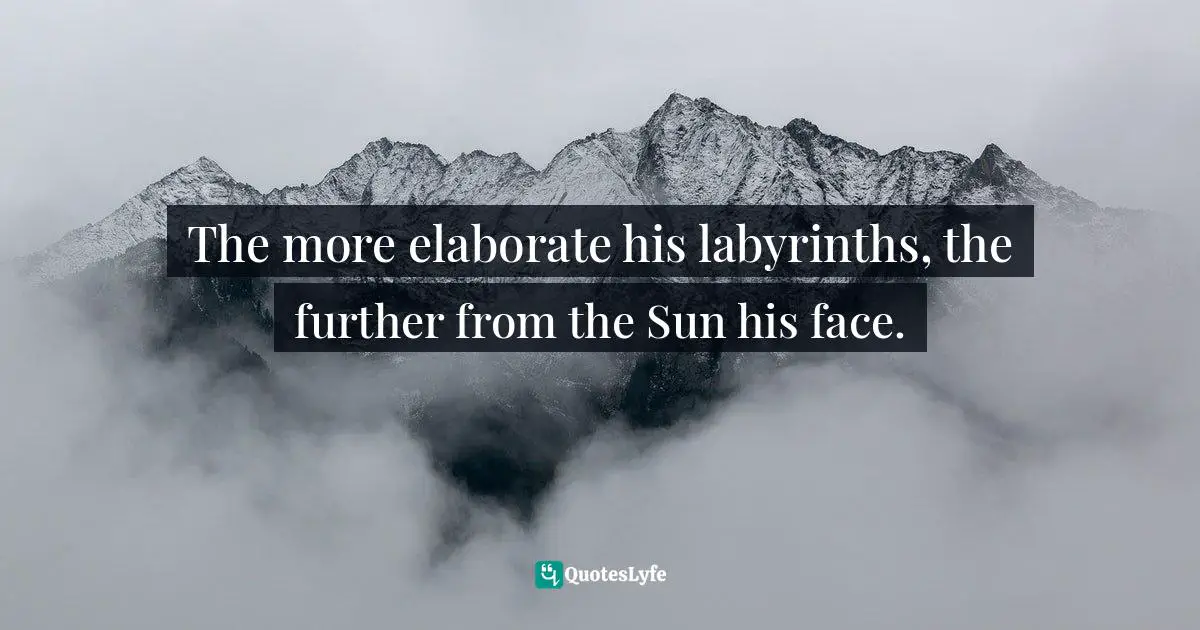 The more elaborate his labyrinths, the further from the Sun his face.