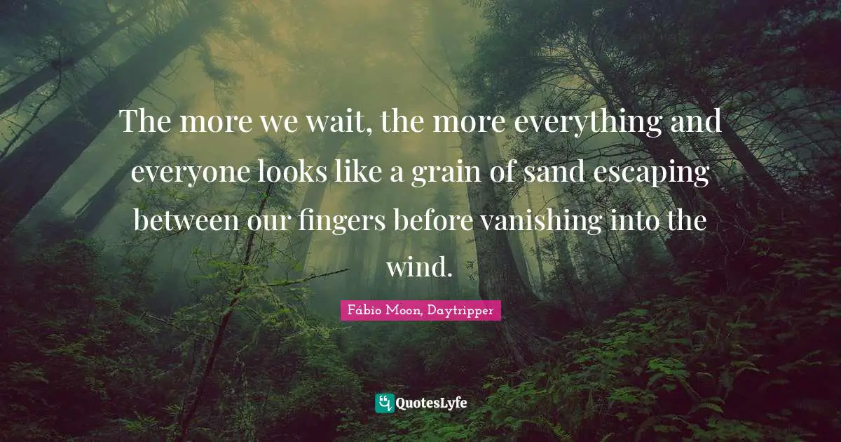 The more we wait, the more everything and everyone looks like a grain of sand escaping between our fingers before vanishing into the wind.