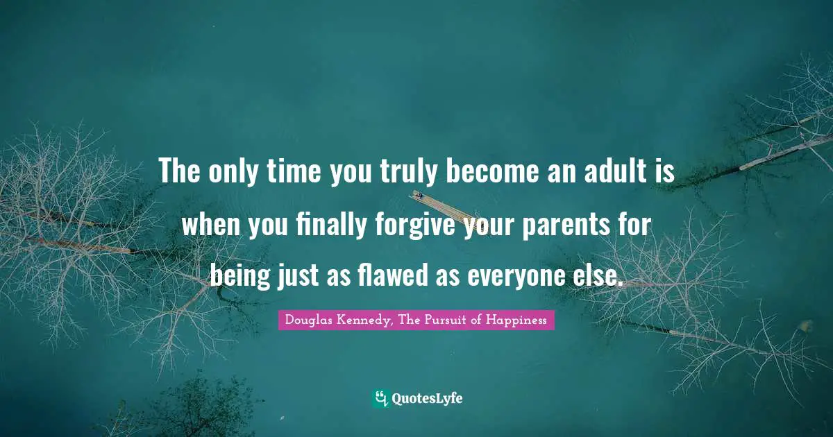 The only time you truly become an adult is when you finally forgive your parents for being just as flawed as everyone else.