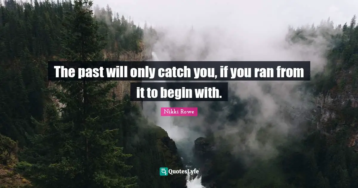 The past will only catch you, if you ran from it to begin with.