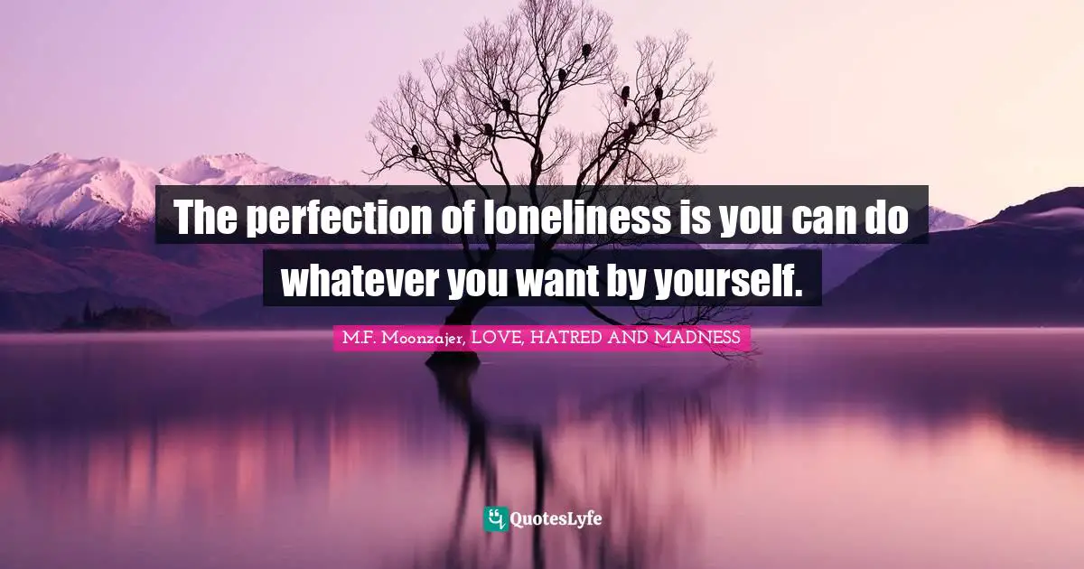 The perfection of loneliness is you can do whatever you want by yourself.