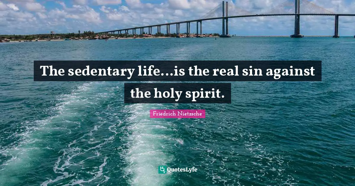 The sedentary life...is the real sin against the holy spirit.