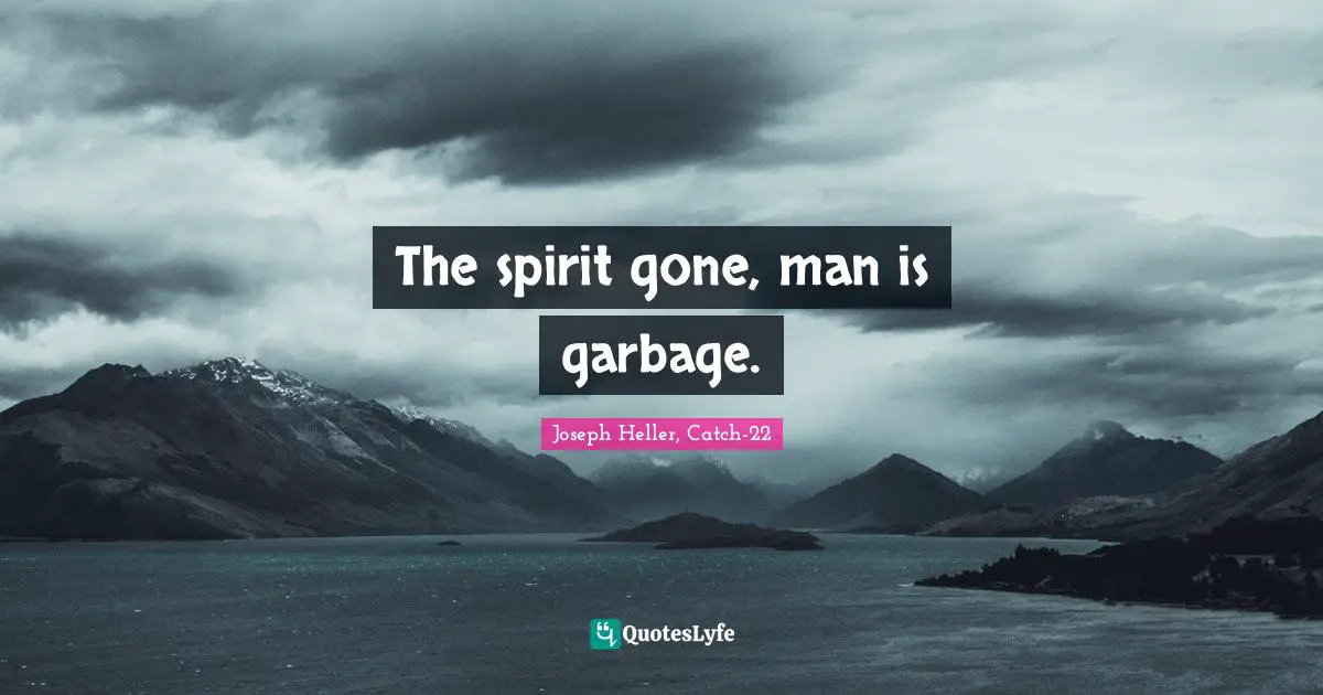 The spirit gone, man is garbage.