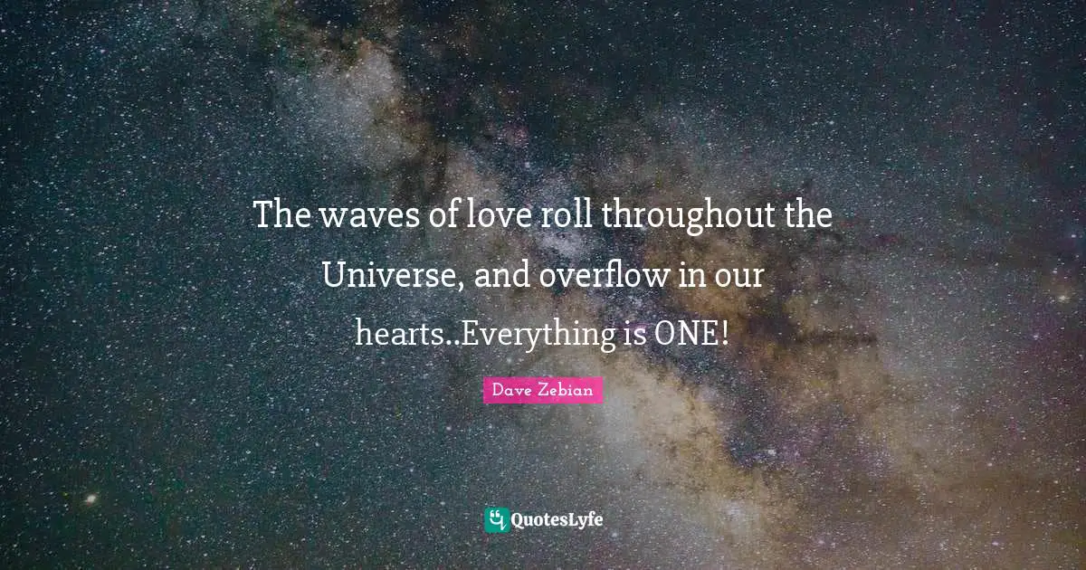 The waves of love roll throughout the Universe, and overflow in our hearts..Everything is ONE!