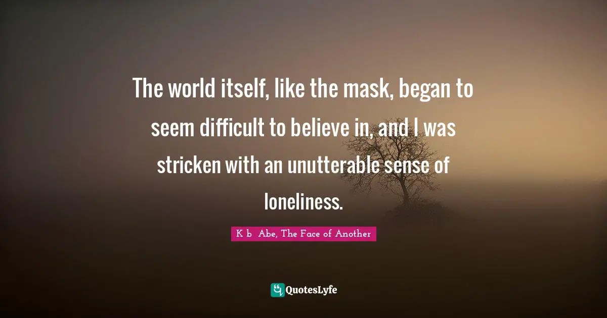 The world itself, like the mask, began to seem difficult to believe in, and I was stricken with an unutterable sense of loneliness.
