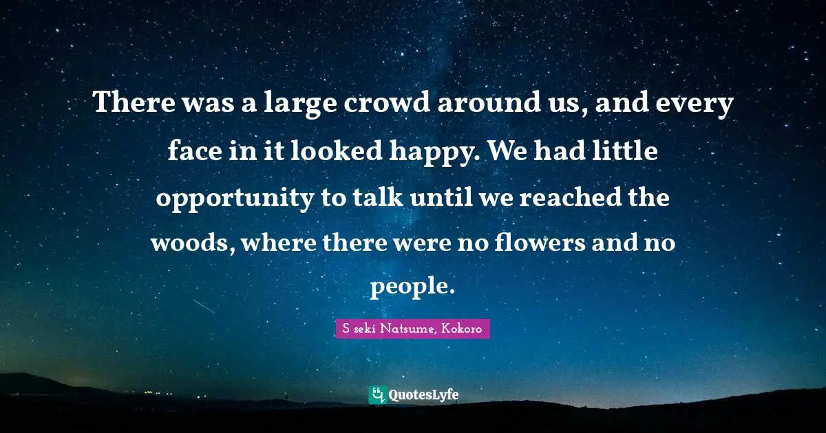 There was a large crowd around us, and every face in it looked happy. We had little opportunity to talk until we reached the woods, where there were no flowers and no people.