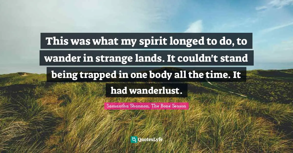 This was what my spirit longed to do, to wander in strange lands. It couldn't stand being trapped in one body all the time. It had wanderlust.