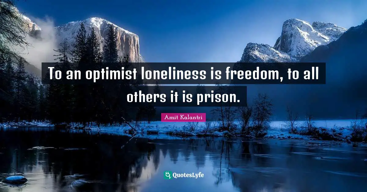 To an optimist loneliness is freedom, to all others it is prison.