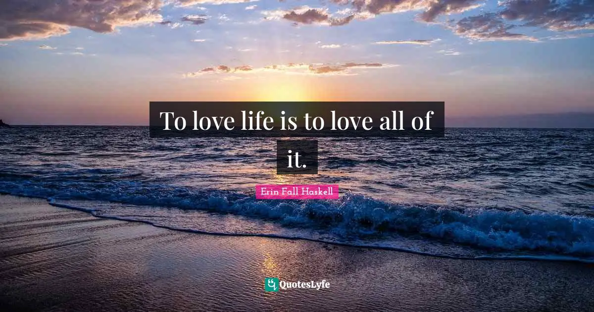 To love life is to love all of it.