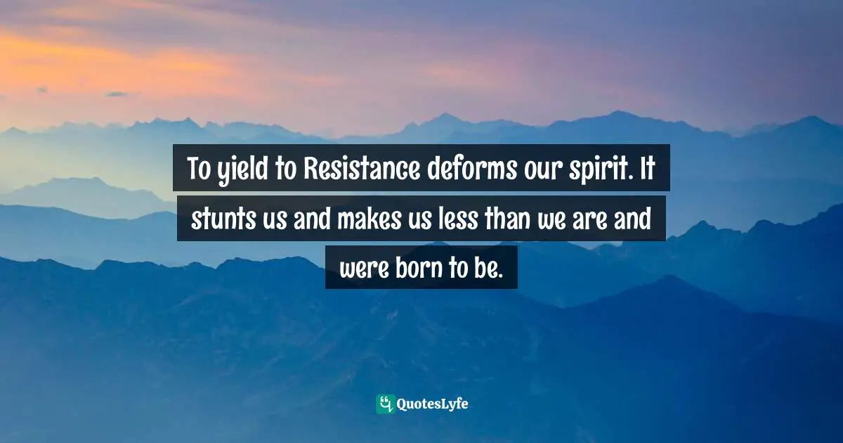 Steven Pressfield Quotes: "To yield to Resistance deforms our spirit. It stunts us and makes us less than we are and were born to be."