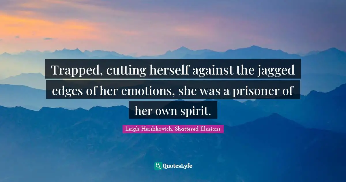 Trapped, cutting herself against the jagged edges of her emotions, she was a prisoner of her own spirit.