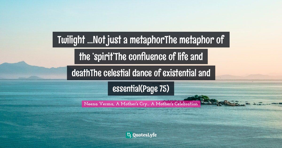 Twilight …Not just a metaphorThe metaphor of the ‘spirit’The confluence of life and deathThe celestial dance of existential and essential(Page 75)