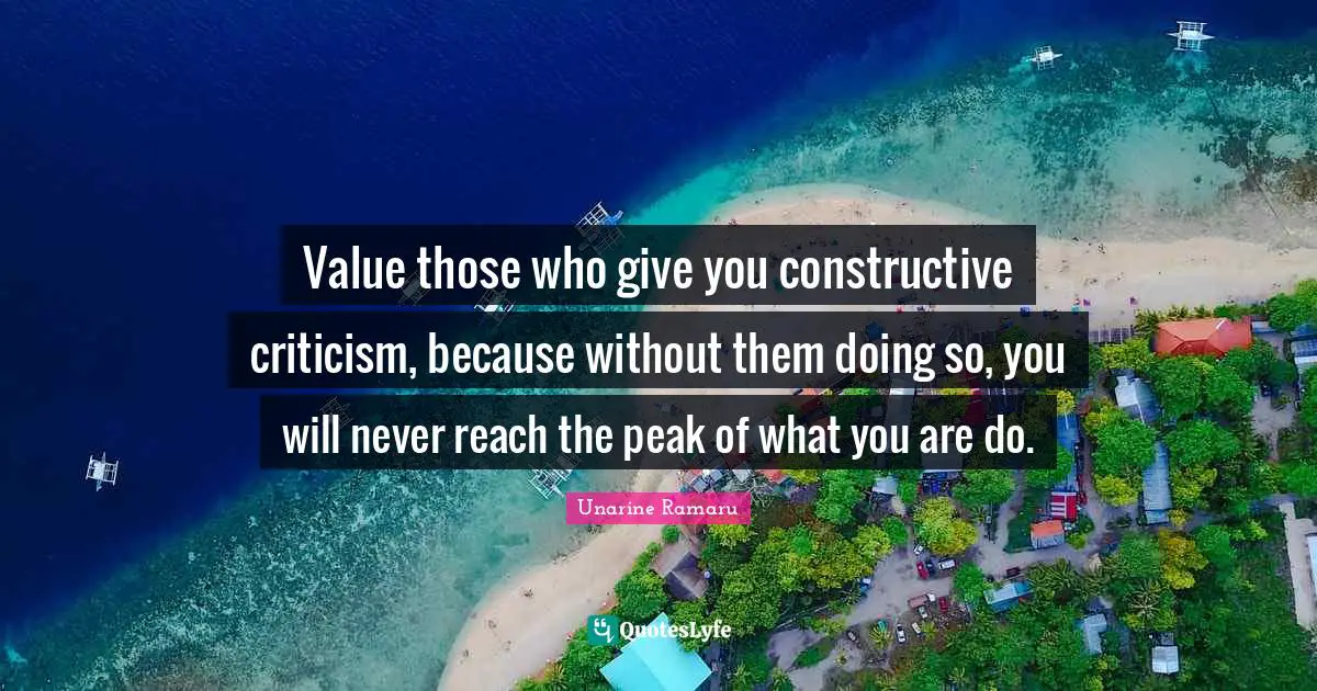 Self Examination Quotes: "Value those who give you constructive criticism, because without them doing so, you will never reach the peak of what you are do."