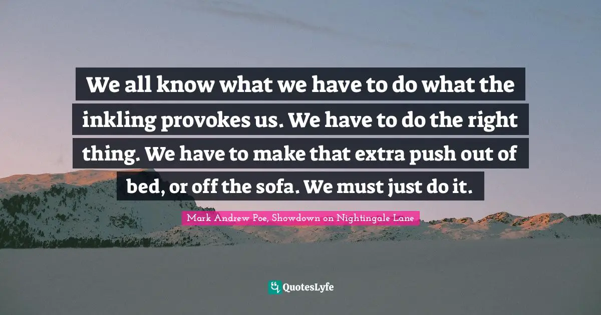 We all know what we have to do what the inkling provokes us. We have to do the right thing. We have to make that extra push out of bed, or off the sofa. We must just do it.