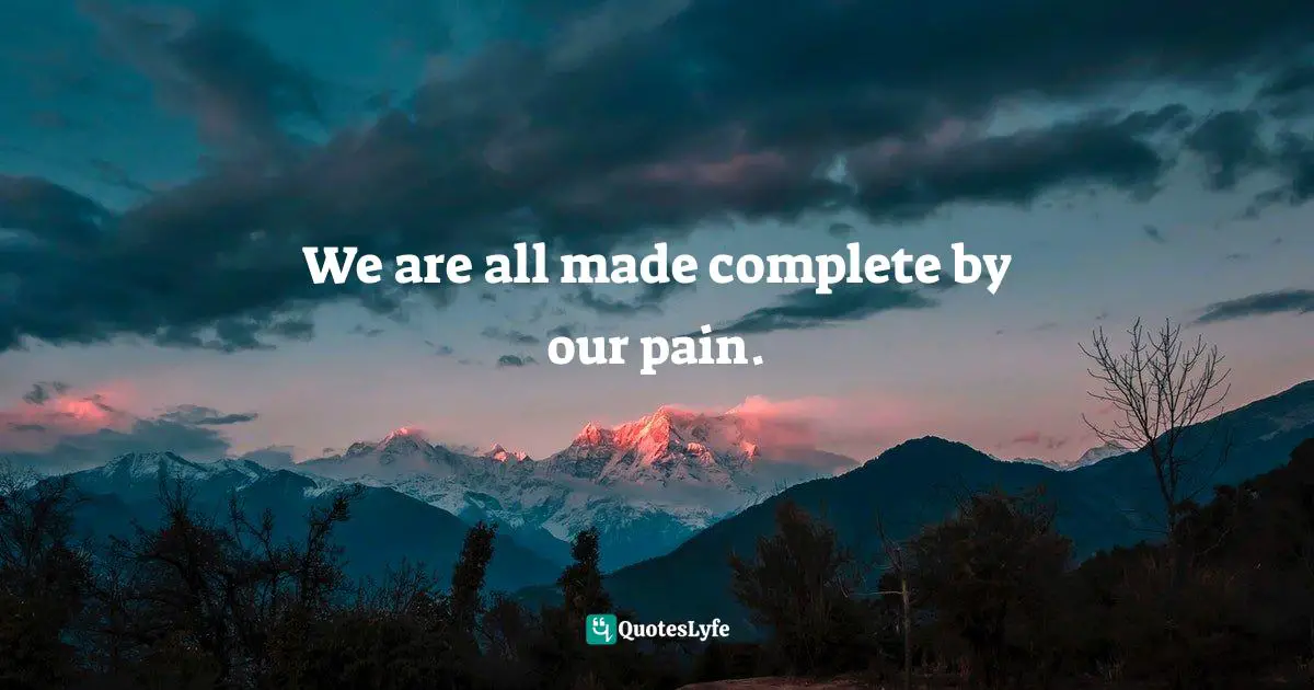We are all made complete by our pain.