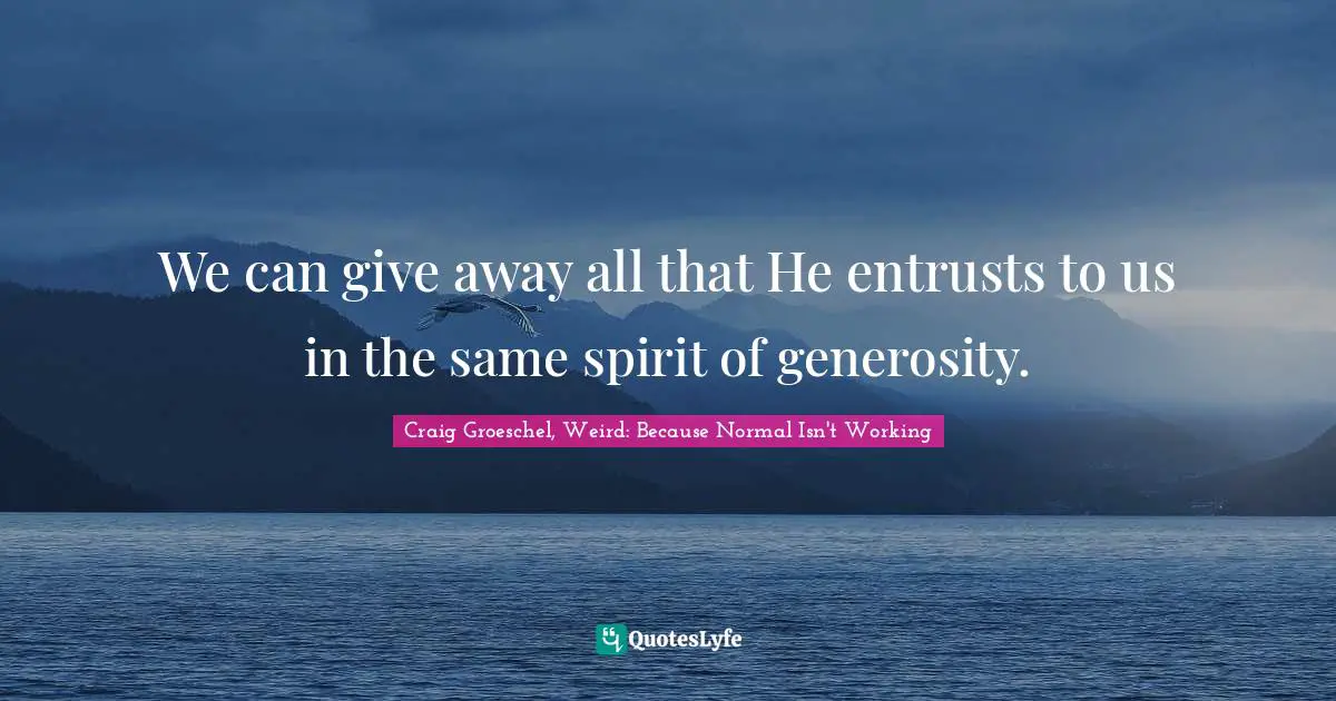 We can give away all that He entrusts to us in the same spirit of generosity.