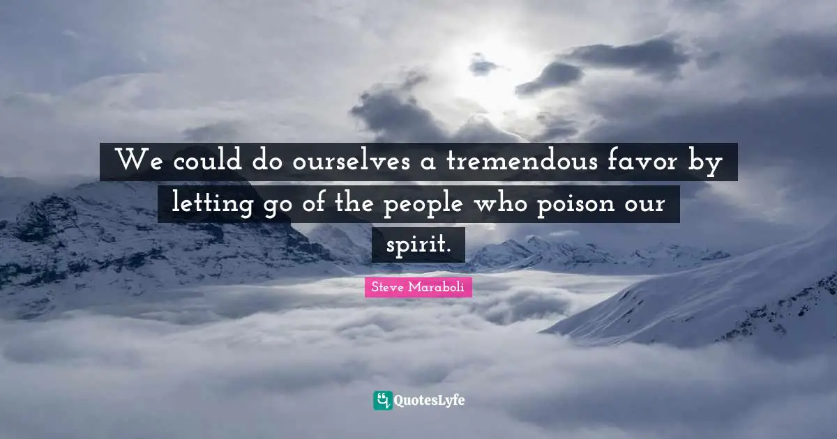 We could do ourselves a tremendous favor by letting go of the people who poison our spirit.