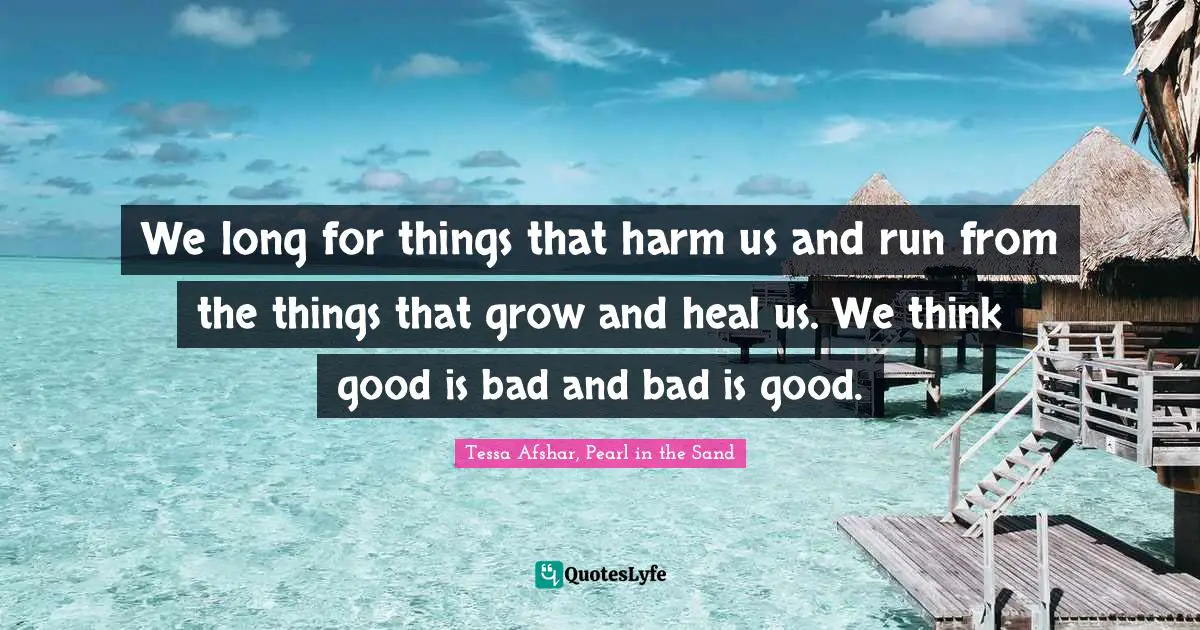 We long for things that harm us and run from the things that grow and heal us. We think good is bad and bad is good.