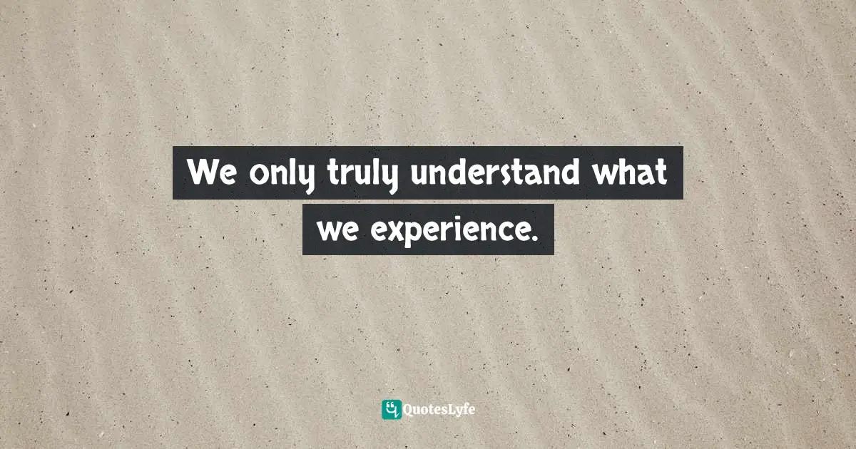 We only truly understand what we experience.