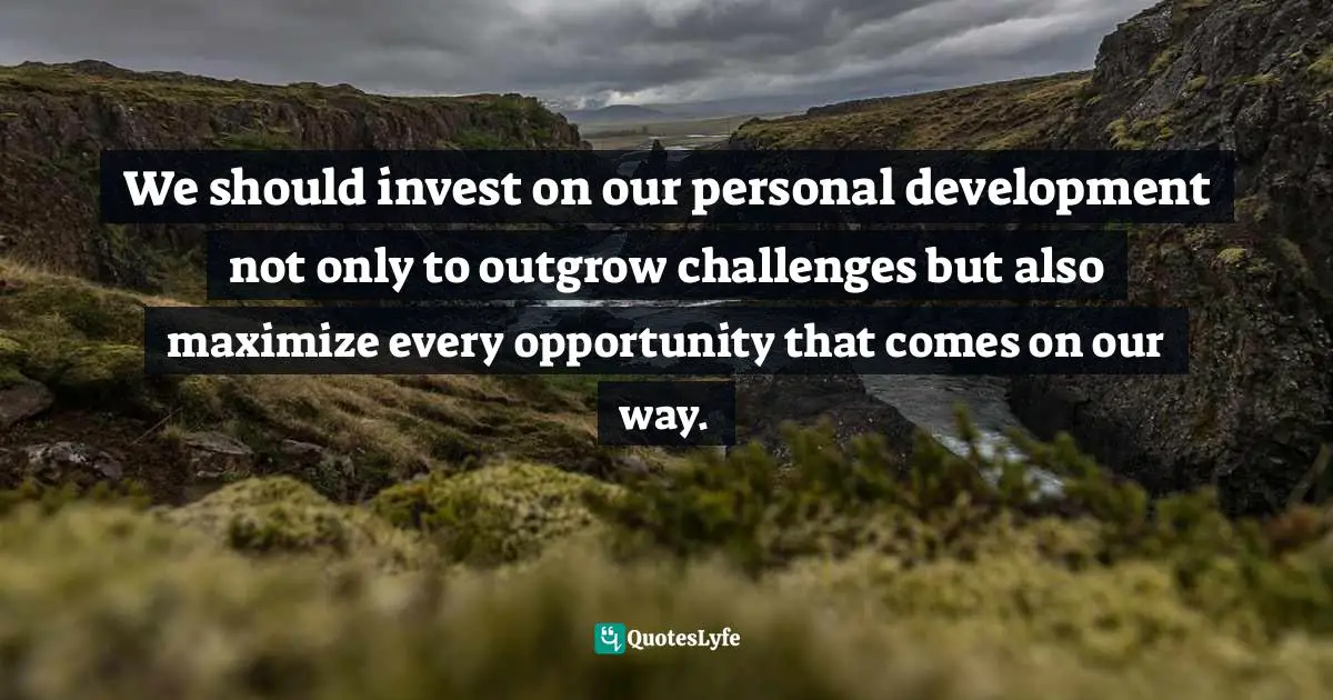 We should invest on our personal development not only to outgrow challenges but also maximize every opportunity that comes on our way.