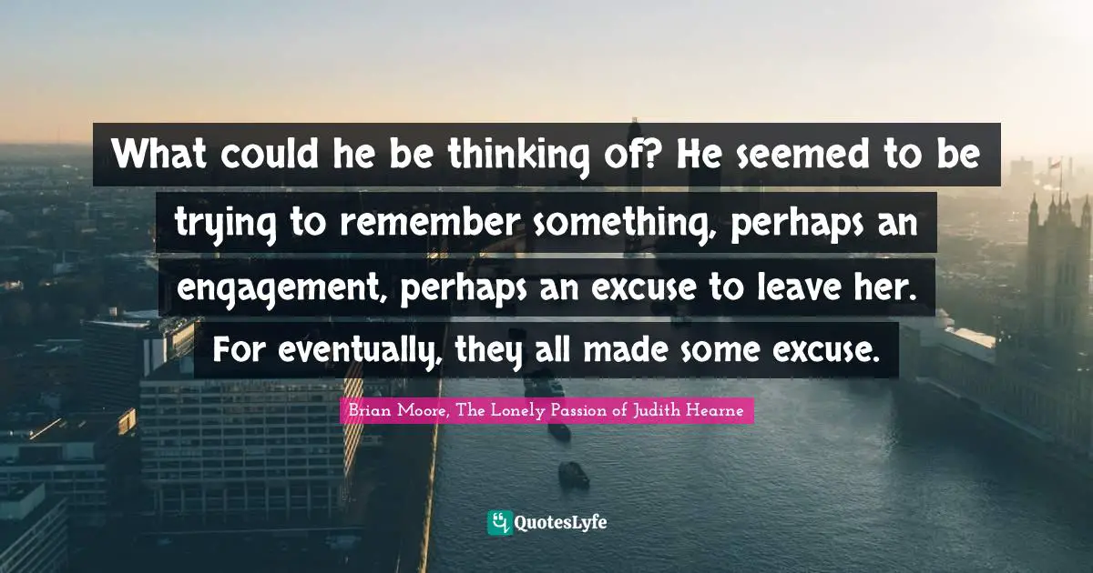 What could he be thinking of? He seemed to be trying to remember something, perhaps an engagement, perhaps an excuse to leave her. For eventually, they all made some excuse.