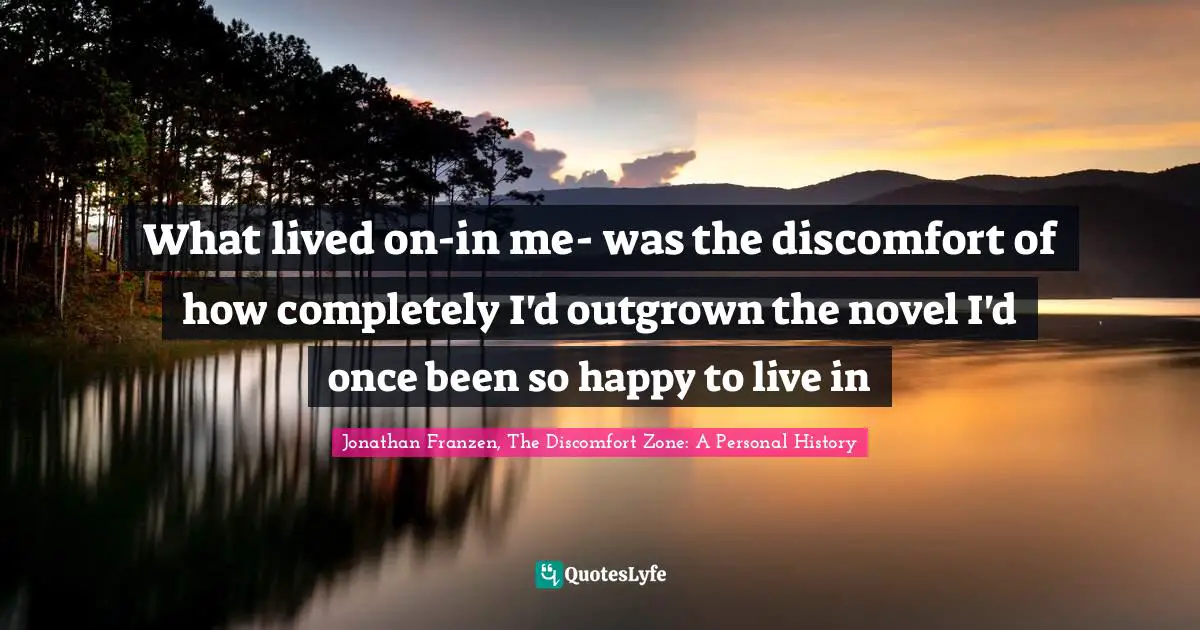 Jonathan Franzen Quotes: "What lived on-in me- was the discomfort of how completely I'd outgrown the novel I'd once been so happy to live in"