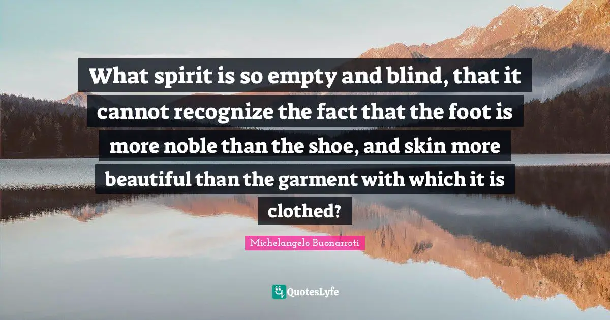 Michelangelo Buonarroti Quotes: What spirit is so empty and blind, that it cannot recognize the fact that the foot is more noble than the shoe, and skin more beautiful than the garment with which it is clothed?