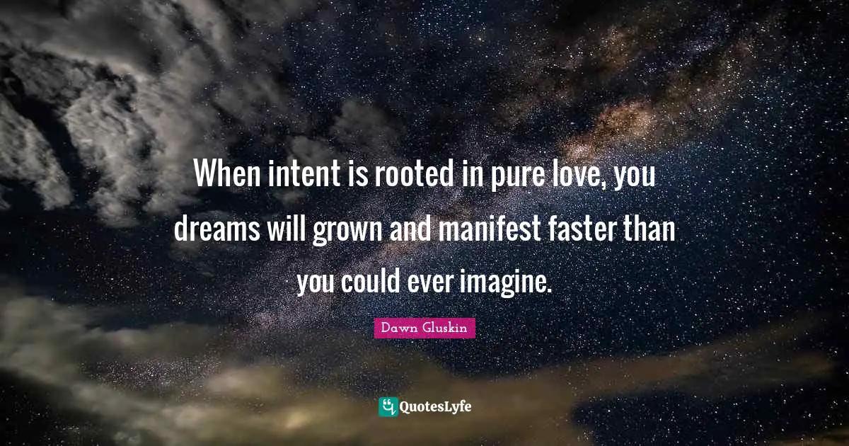 When intent is rooted in pure love, you dreams will grown and manifest faster than you could ever imagine.