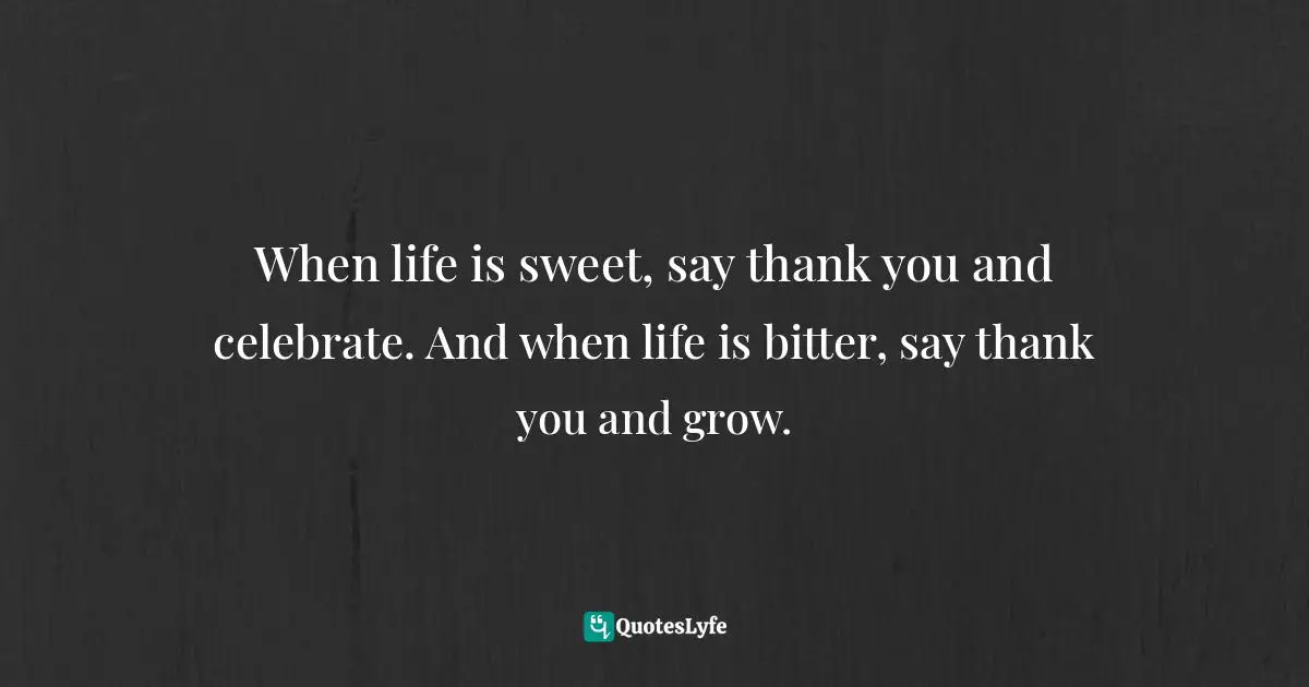 Shauna Niequist Quotes: "When life is sweet, say thank you and celebrate. And when life is bitter, say thank you and grow."