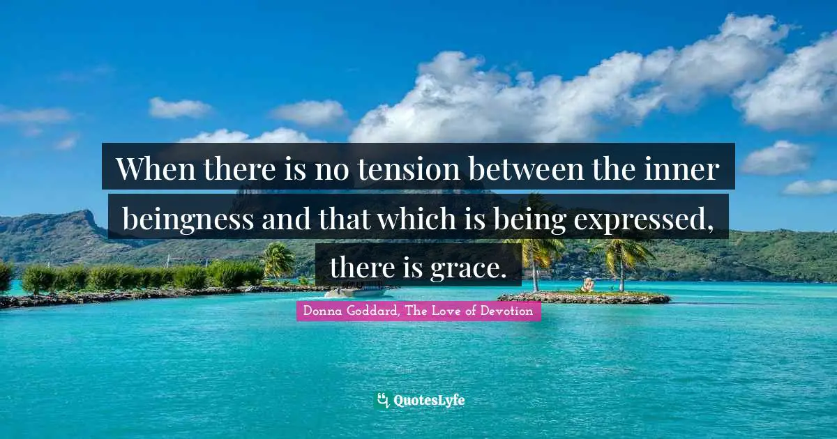 When there is no tension between the inner beingness and that which is being expressed, there is grace.