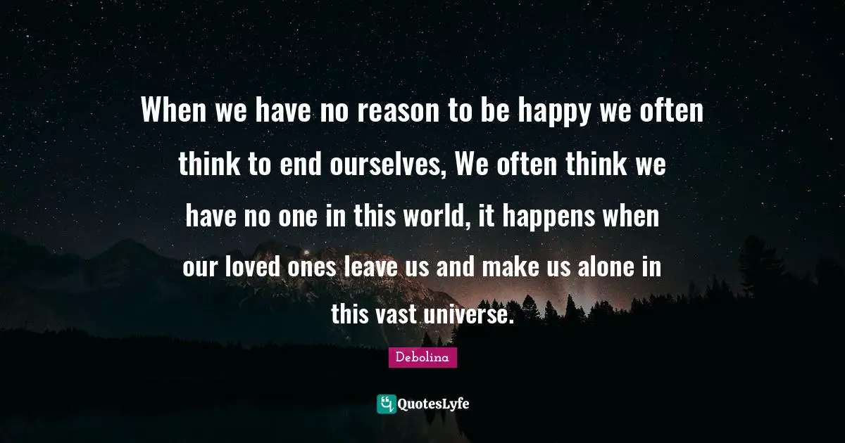 When we have no reason to be happy we often think to end ourselves, We often think we have no one in this world, it happens when our loved ones leave us and make us alone in this vast universe.