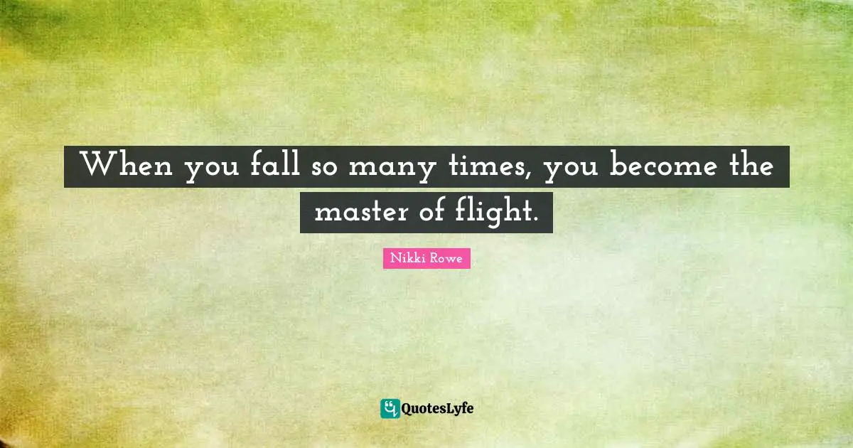 When you fall so many times, you become the master of flight.